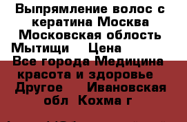 Выпрямление волос с кератина Москва Московская облость Мытищи. › Цена ­ 3 000 - Все города Медицина, красота и здоровье » Другое   . Ивановская обл.,Кохма г.